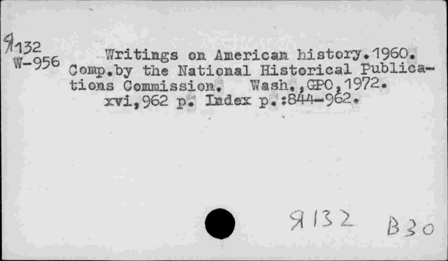 ﻿^132
W-956
Writings on American history.I960.
Comp,by the National Historical publications Commission, Wash,,GPO,1972.
xvi,962 p. Index p.:8W-962.
$ I 5 -- g 2 O